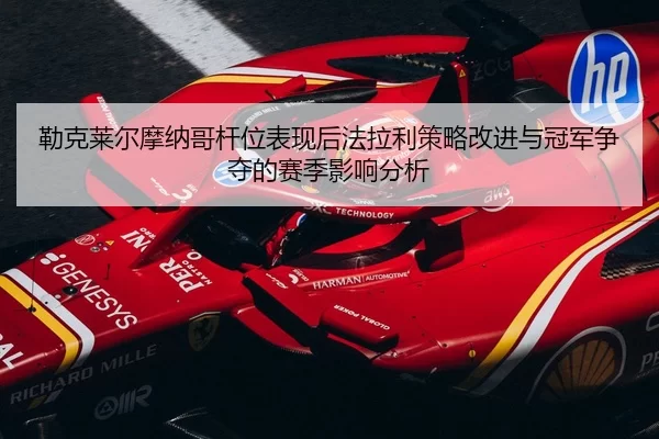 勒克莱尔摩纳哥杆位表现后法拉利策略改进与冠军争夺的赛季影响分析
