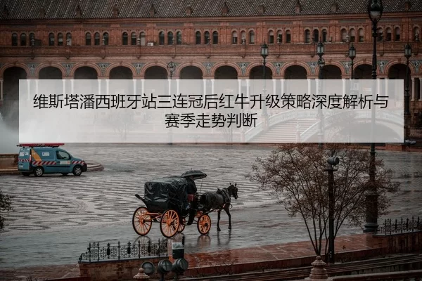 维斯塔潘西班牙站三连冠后红牛升级策略深度解析与赛季走势判断