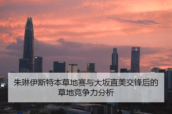 朱琳伊斯特本草地赛与大坂直美交锋后的草地竞争力分析