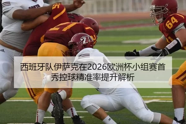 西班牙队伊萨克在2026欧洲杯小组赛首秀控球精准率提升解析