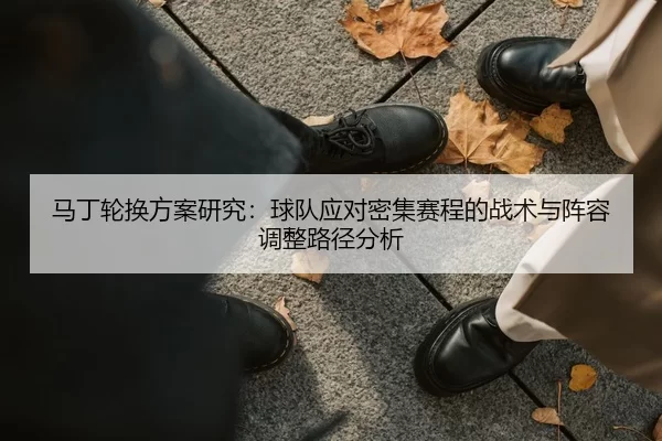 马丁轮换方案研究：球队应对密集赛程的战术与阵容调整路径分析