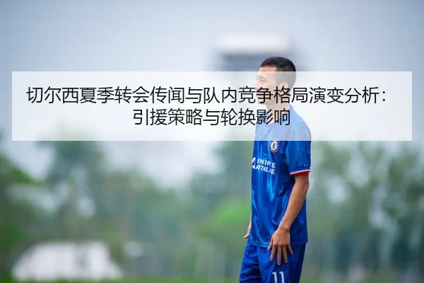 切尔西夏季转会传闻与队内竞争格局演变分析：引援策略与轮换影响