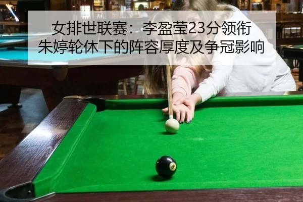 女排世联赛：李盈莹23分领衔 朱婷轮休下的阵容厚度及争冠影响