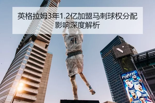 英格拉姆3年1.2亿加盟马刺球权分配影响深度解析