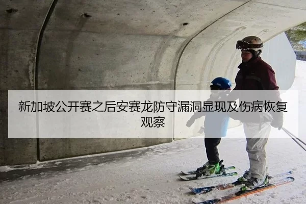 新加坡公开赛之后安赛龙防守漏洞显现及伤病恢复观察