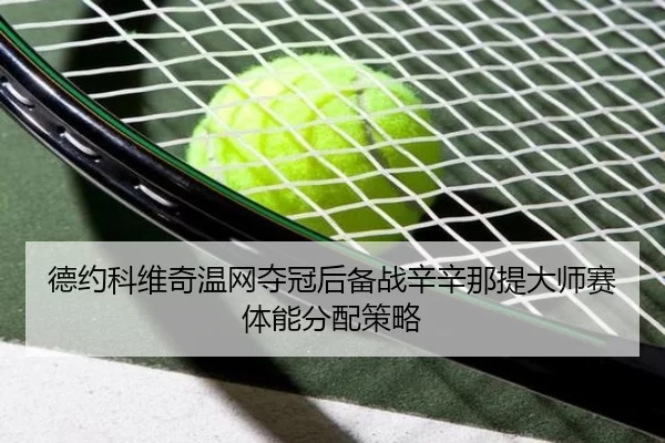 德约科维奇温网夺冠后备战辛辛那提大师赛体能分配策略